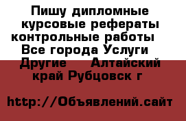 Пишу дипломные курсовые рефераты контрольные работы  - Все города Услуги » Другие   . Алтайский край,Рубцовск г.